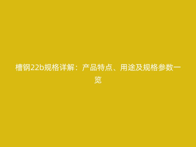 槽鋼22b規(guī)格詳解：產品特點、用途及規(guī)格參數一覽