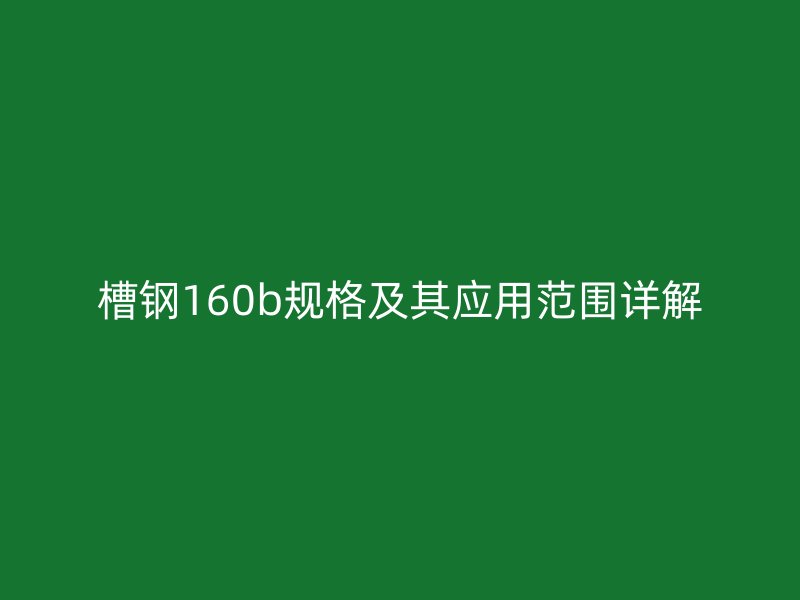 槽鋼160b規(guī)格及其應(yīng)用范圍詳解
