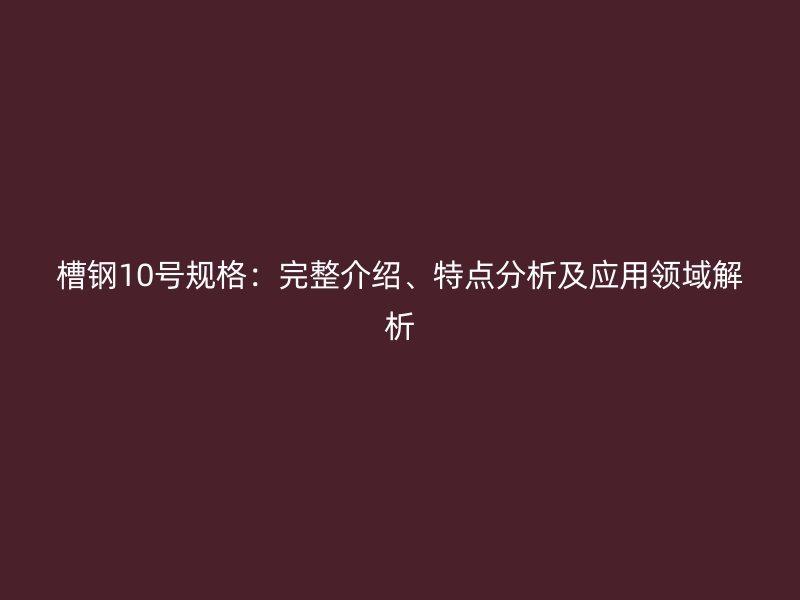 槽鋼10號(hào)規(guī)格：完整介紹、特點(diǎn)分析及應(yīng)用領(lǐng)域解析