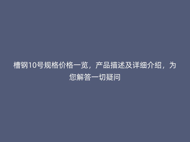槽鋼10號(hào)規(guī)格價(jià)格一覽，產(chǎn)品描述及詳細(xì)介紹，為您解答一切疑問