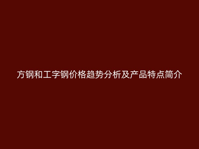 方鋼和工字鋼價(jià)格趨勢(shì)分析及產(chǎn)品特點(diǎn)簡(jiǎn)介