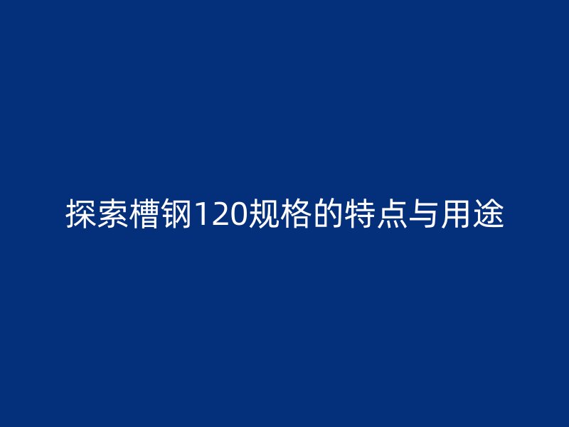 探索槽鋼120規(guī)格的特點(diǎn)與用途