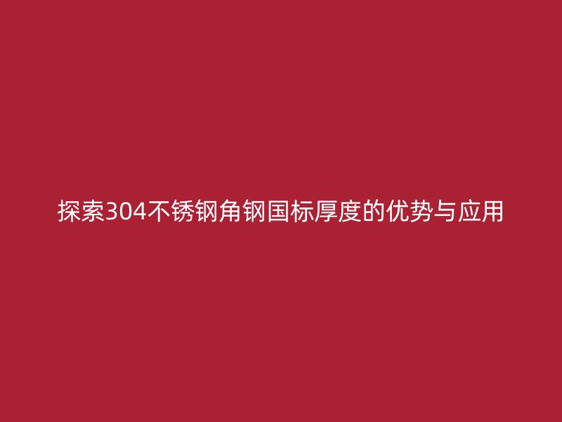 探索304不銹鋼角鋼國標(biāo)厚度的優(yōu)勢與應(yīng)用