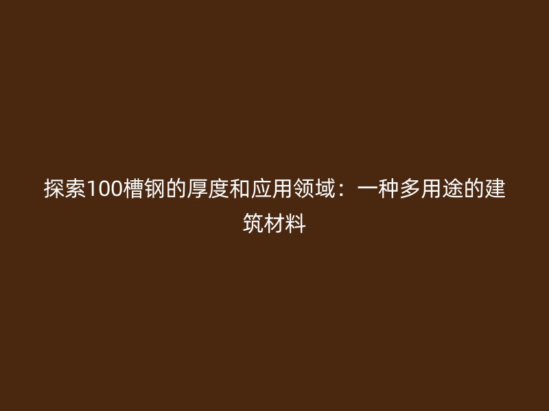 探索100槽鋼的厚度和應(yīng)用領(lǐng)域：一種多用途的建筑材料