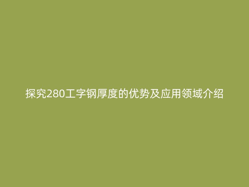 探究280工字鋼厚度的優(yōu)勢(shì)及應(yīng)用領(lǐng)域介紹