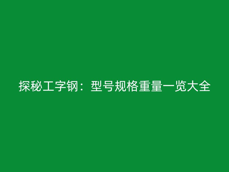 探秘工字鋼：型號規(guī)格重量一覽大全