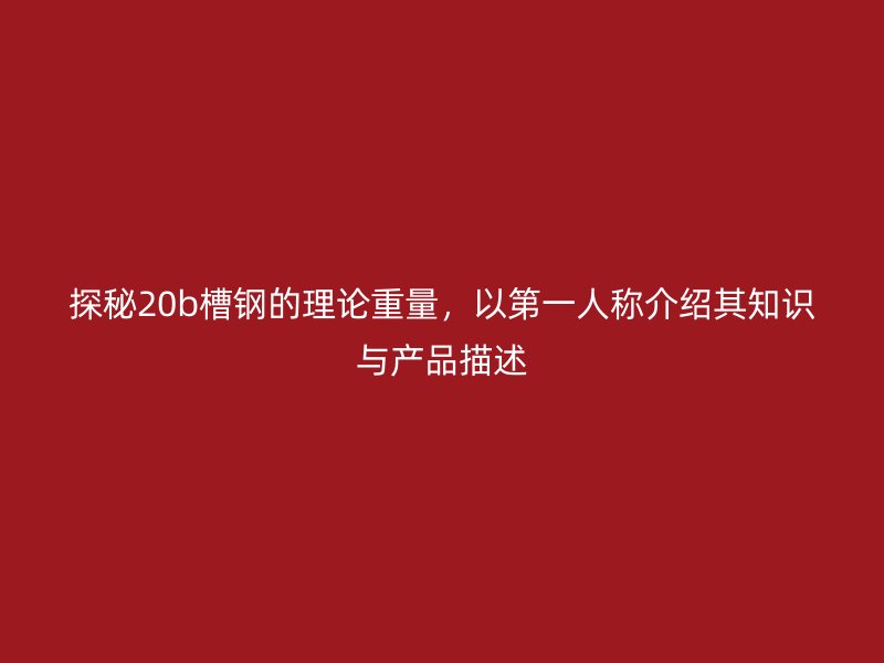 探秘20b槽鋼的理論重量，以第一人稱(chēng)介紹其知識(shí)與產(chǎn)品描述