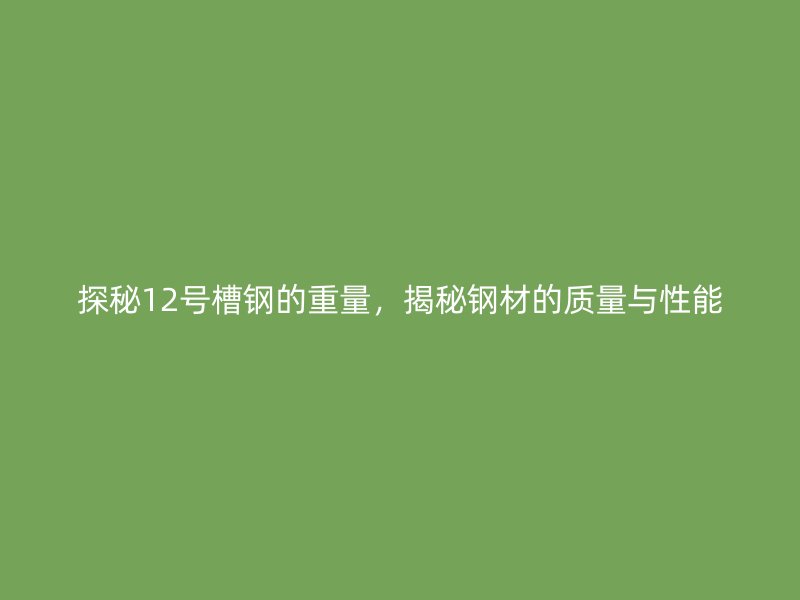 探秘12號(hào)槽鋼的重量，揭秘鋼材的質(zhì)量與性能