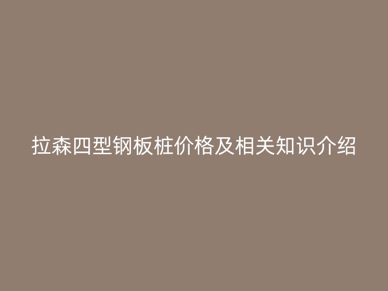 拉森四型鋼板樁價格及相關(guān)知識介紹