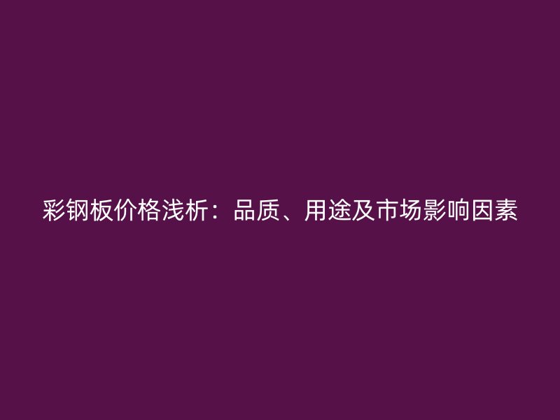 彩鋼板價格淺析：品質(zhì)、用途及市場影響因素