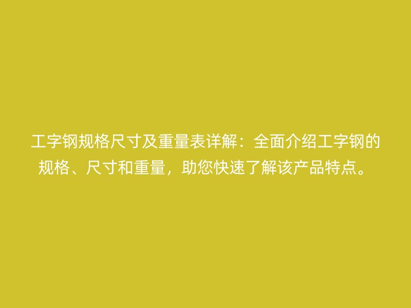 工字鋼規(guī)格尺寸及重量表詳解：全面介紹工字鋼的規(guī)格、尺寸和重量，助您快速了解該產(chǎn)品特點(diǎn)。