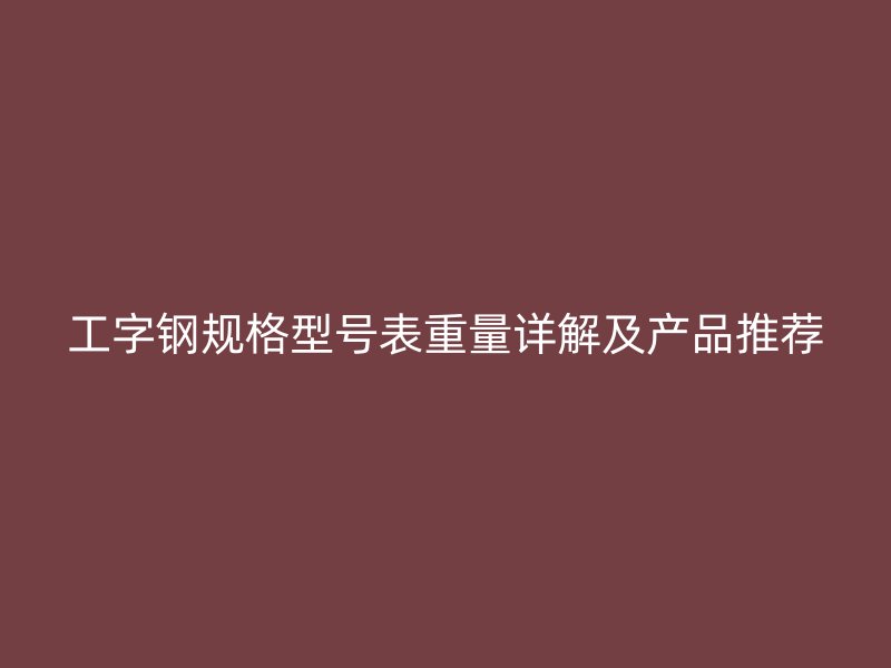 工字鋼規(guī)格型號表重量詳解及產(chǎn)品推薦