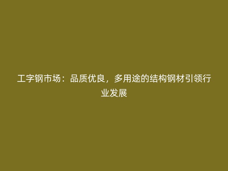 工字鋼市場：品質(zhì)優(yōu)良，多用途的結構鋼材引領行業(yè)發(fā)展