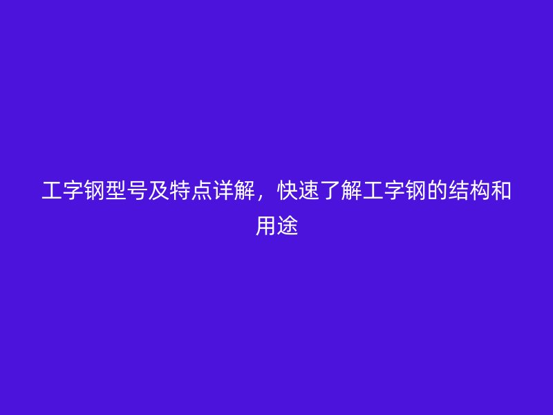 工字鋼型號(hào)及特點(diǎn)詳解，快速了解工字鋼的結(jié)構(gòu)和用途
