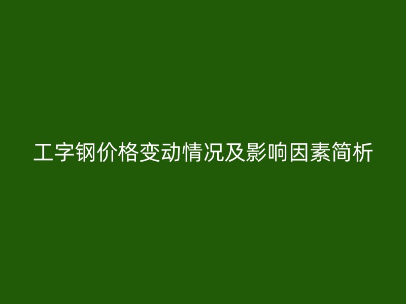 工字鋼價(jià)格變動(dòng)情況及影響因素簡(jiǎn)析