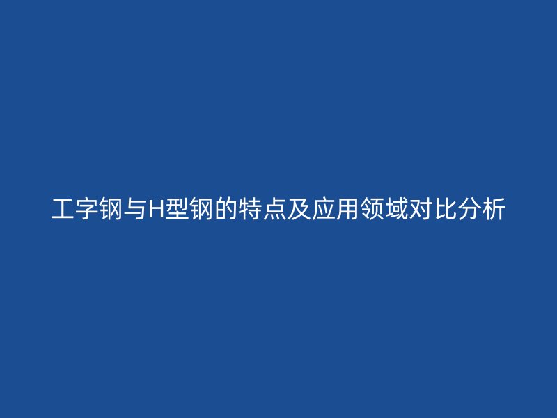工字鋼與H型鋼的特點(diǎn)及應(yīng)用領(lǐng)域?qū)Ρ确治? title=