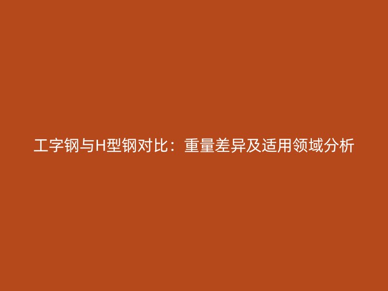 工字鋼與H型鋼對比：重量差異及適用領(lǐng)域分析