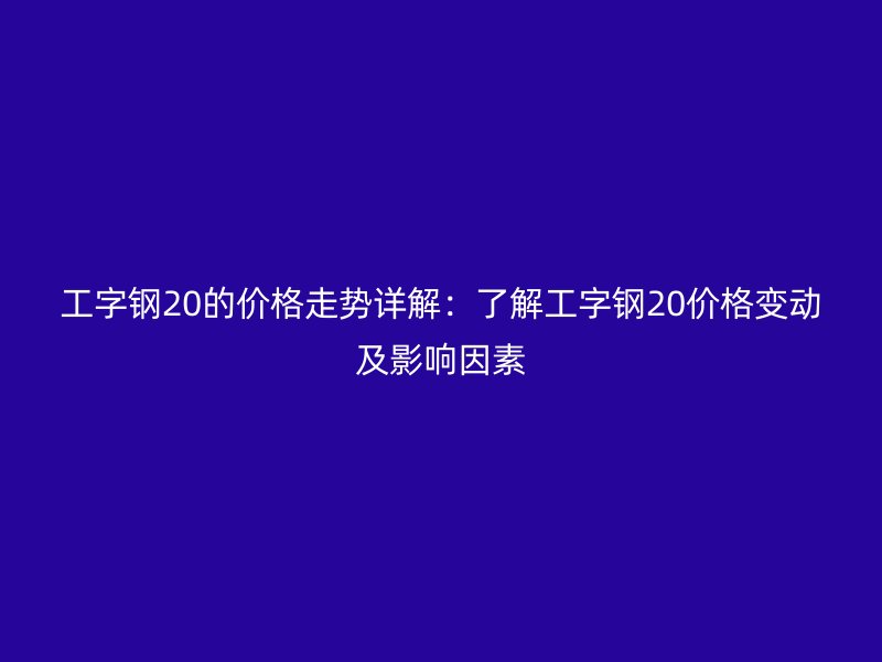 工字鋼20的價(jià)格走勢(shì)詳解：了解工字鋼20價(jià)格變動(dòng)及影響因素