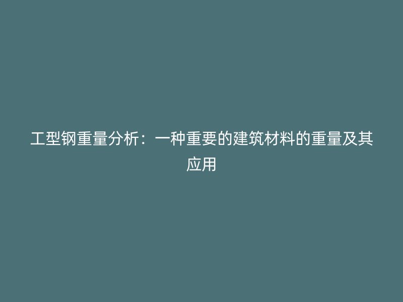 工型鋼重量分析：一種重要的建筑材料的重量及其應(yīng)用