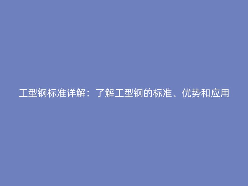 工型鋼標準詳解：了解工型鋼的標準、優(yōu)勢和應用