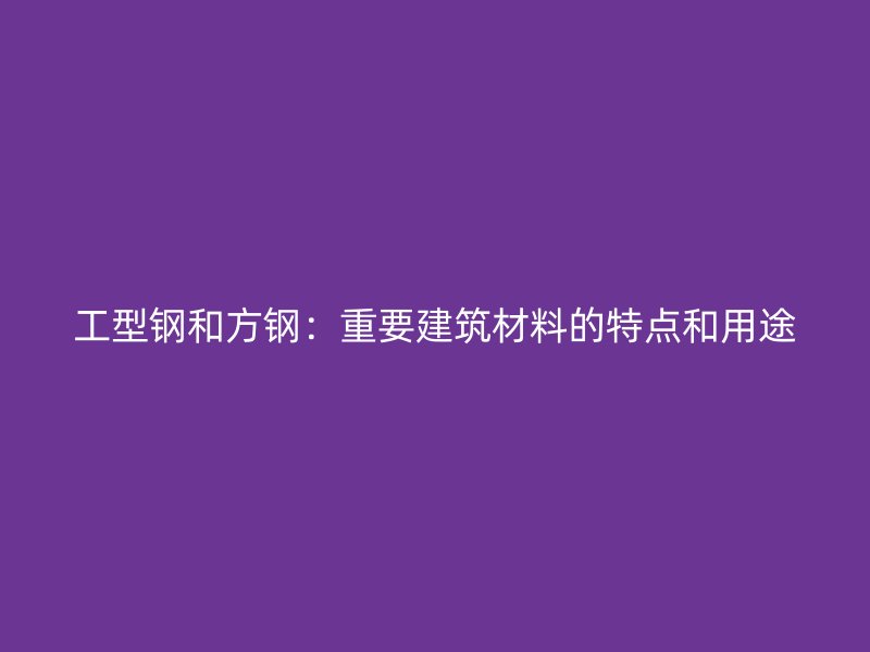 工型鋼和方鋼：重要建筑材料的特點和用途