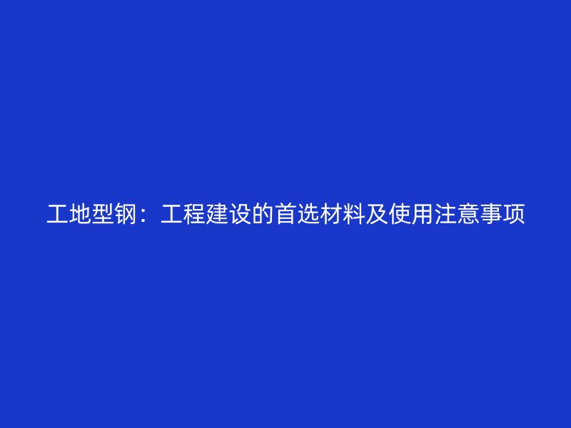 工地型鋼：工程建設(shè)的首選材料及使用注意事項(xiàng)