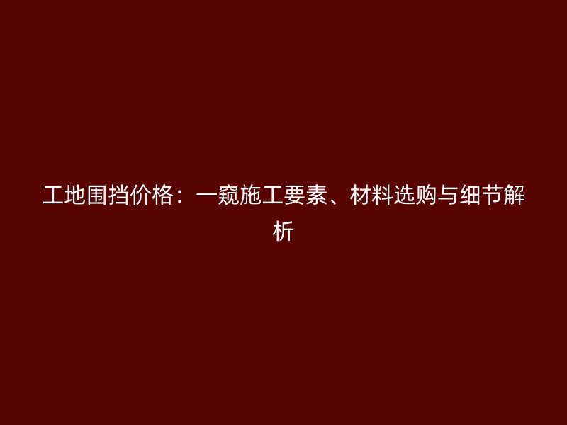 工地圍擋價(jià)格：一窺施工要素、材料選購(gòu)與細(xì)節(jié)解析