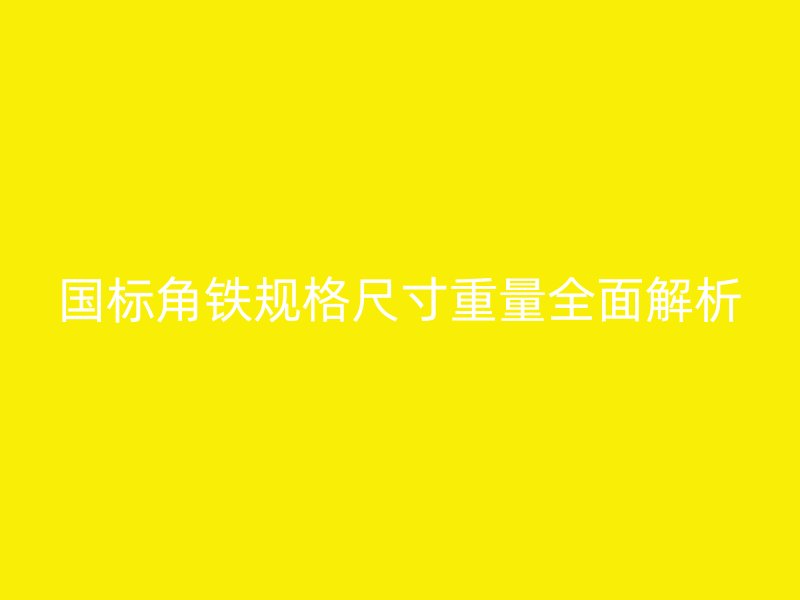 國標(biāo)角鐵規(guī)格尺寸重量全面解析