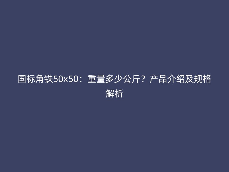 國標(biāo)角鐵50x50：重量多少公斤？產(chǎn)品介紹及規(guī)格解析