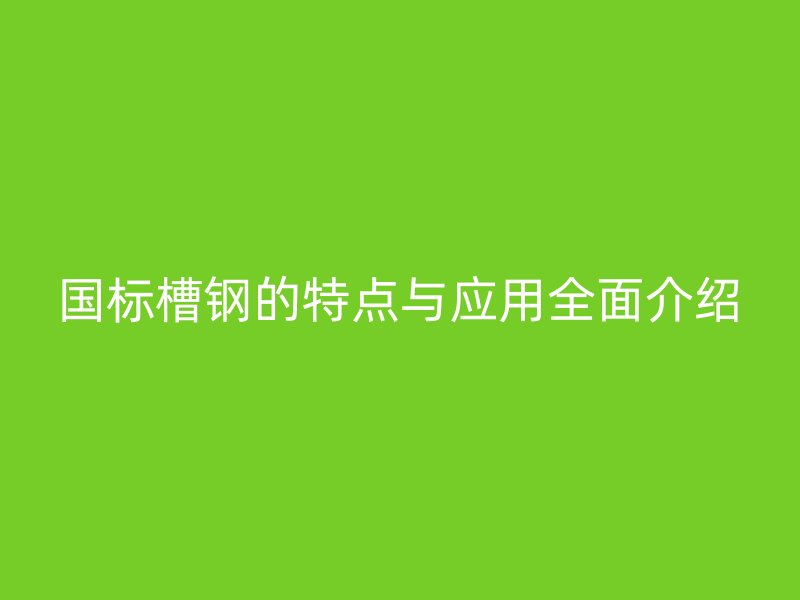 國(guó)標(biāo)槽鋼的特點(diǎn)與應(yīng)用全面介紹