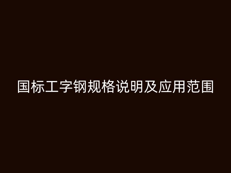 國(guó)標(biāo)工字鋼規(guī)格說明及應(yīng)用范圍
