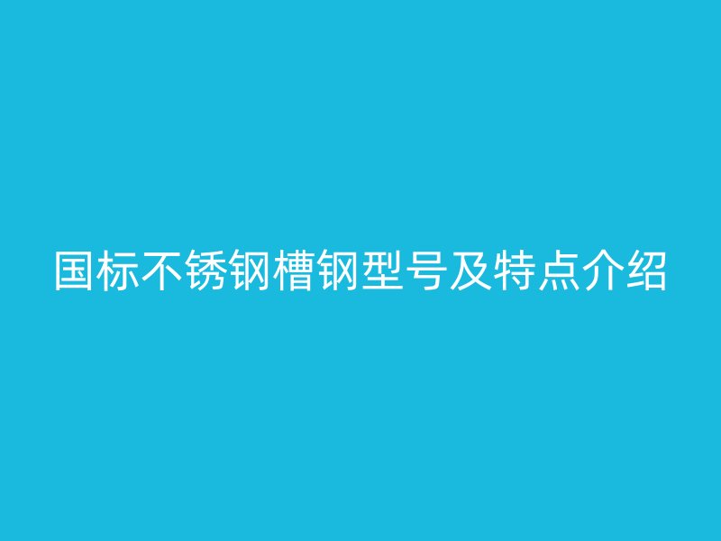 國標(biāo)不銹鋼槽鋼型號及特點介紹