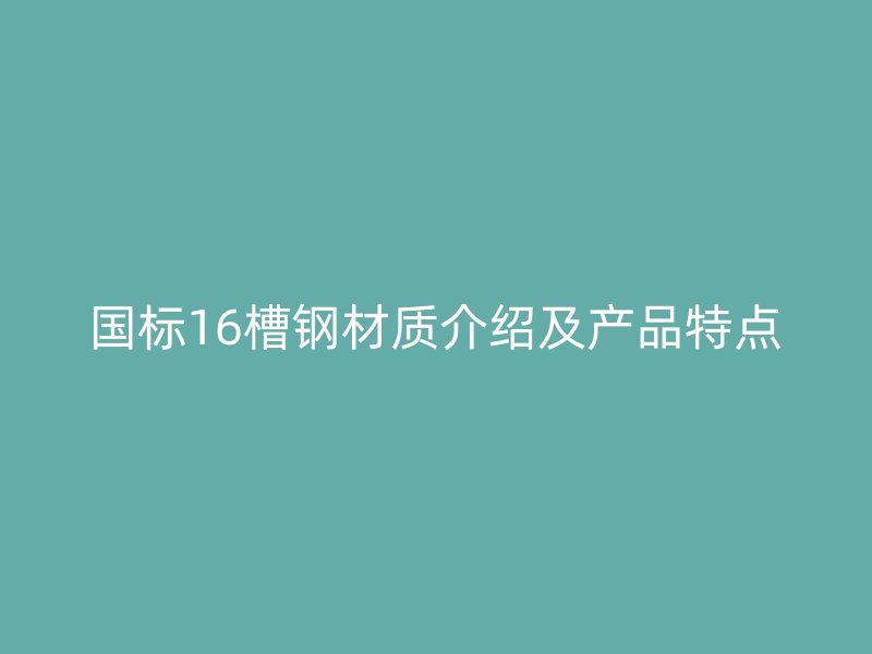 國(guó)標(biāo)16槽鋼材質(zhì)介紹及產(chǎn)品特點(diǎn)
