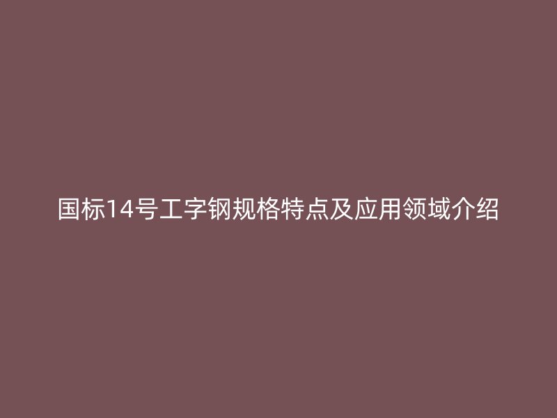國(guó)標(biāo)14號(hào)工字鋼規(guī)格特點(diǎn)及應(yīng)用領(lǐng)域介紹