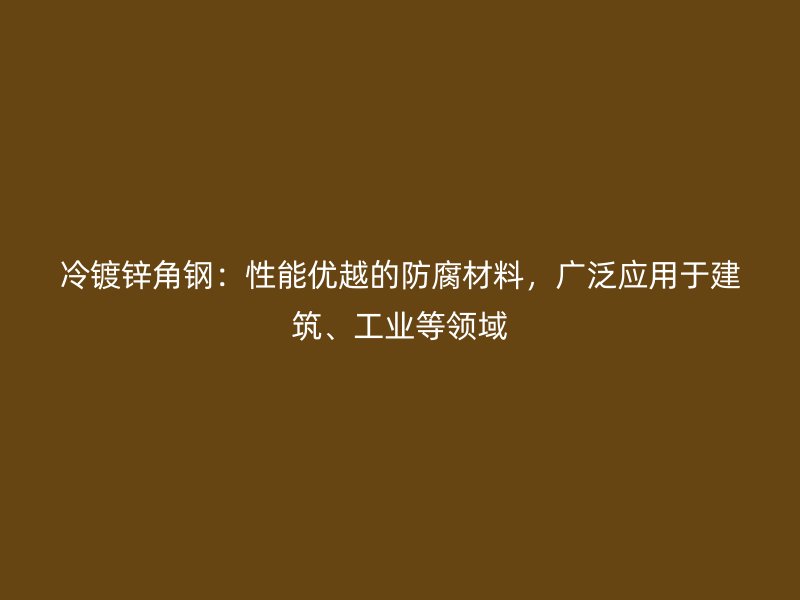 冷鍍鋅角鋼：性能優(yōu)越的防腐材料，廣泛應(yīng)用于建筑、工業(yè)等領(lǐng)域