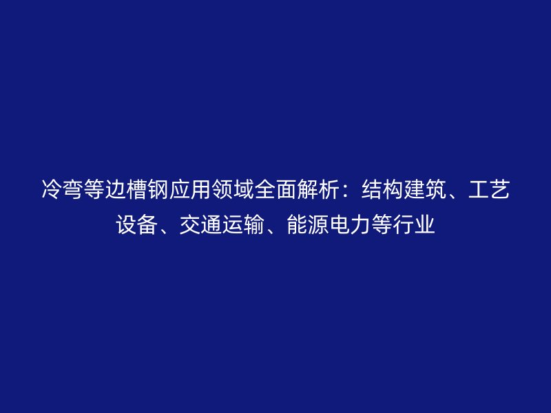 冷彎等邊槽鋼應(yīng)用領(lǐng)域全面解析：結(jié)構(gòu)建筑、工藝設(shè)備、交通運輸、能源電力等行業(yè)
