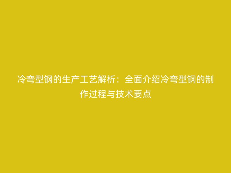 冷彎型鋼的生產(chǎn)工藝解析：全面介紹冷彎型鋼的制作過程與技術(shù)要點