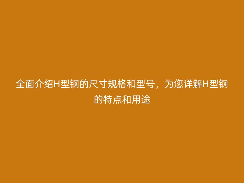 全面介紹H型鋼的尺寸規(guī)格和型號，為您詳解H型鋼的特點和用途
