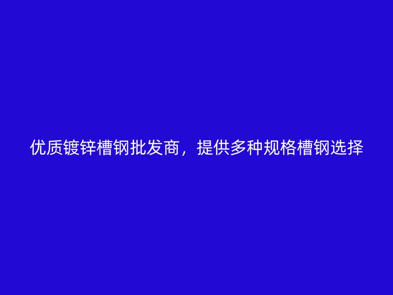 優(yōu)質鍍鋅槽鋼批發(fā)商，提供多種規(guī)格槽鋼選擇
