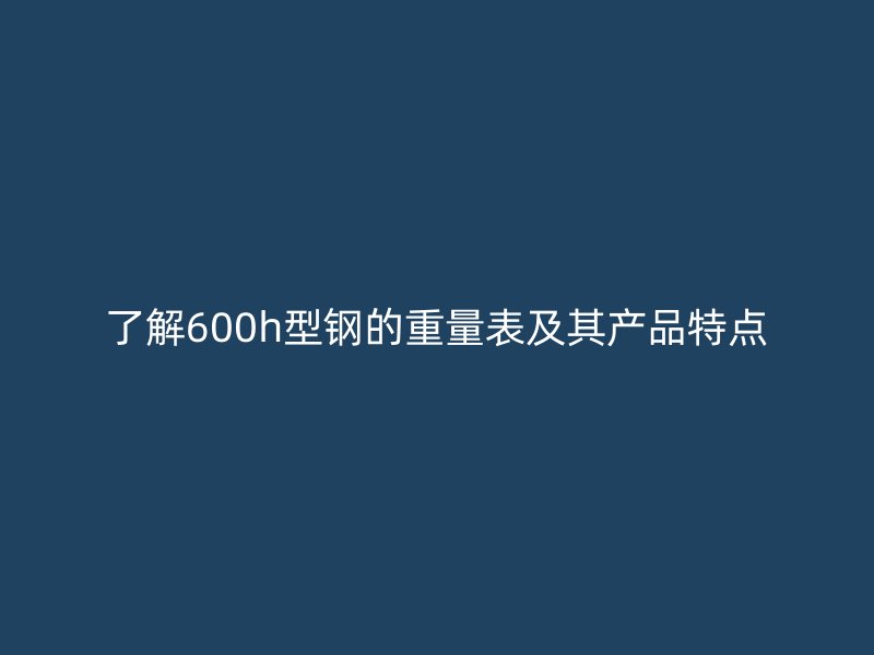 了解600h型鋼的重量表及其產(chǎn)品特點
