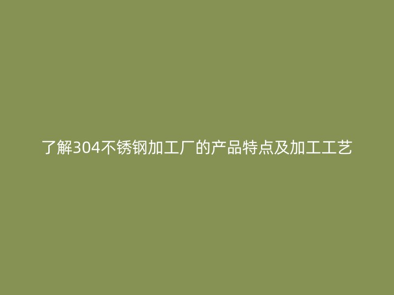 了解304不銹鋼加工廠的產(chǎn)品特點(diǎn)及加工工藝
