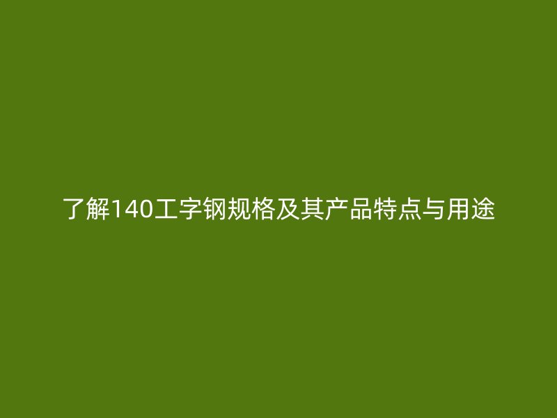 了解140工字鋼規(guī)格及其產(chǎn)品特點與用途