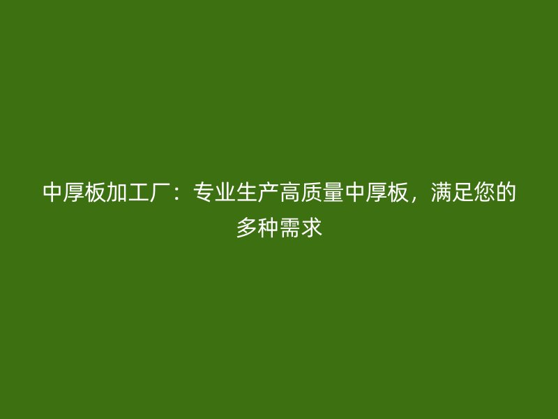 中厚板加工廠：專業(yè)生產(chǎn)高質(zhì)量中厚板，滿足您的多種需求