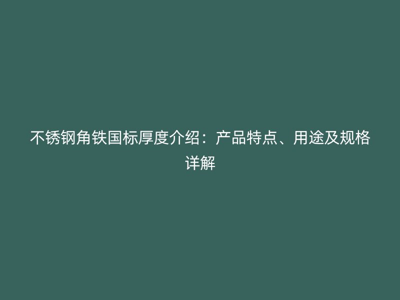不銹鋼角鐵國標(biāo)厚度介紹：產(chǎn)品特點(diǎn)、用途及規(guī)格詳解