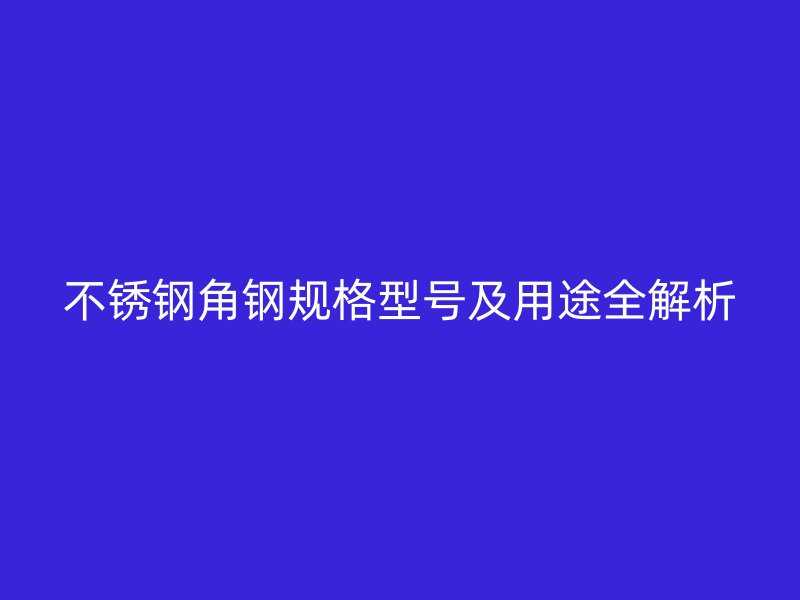 不銹鋼角鋼規(guī)格型號及用途全解析