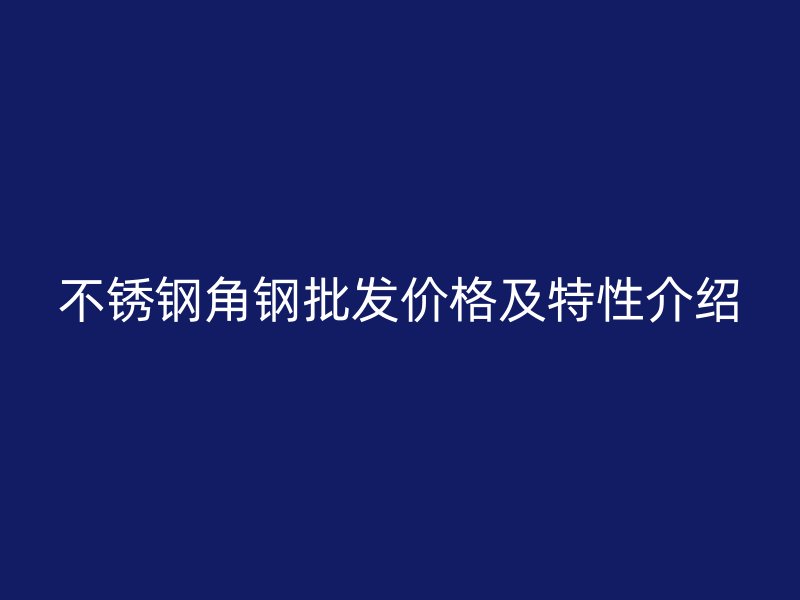 不銹鋼角鋼批發(fā)價(jià)格及特性介紹
