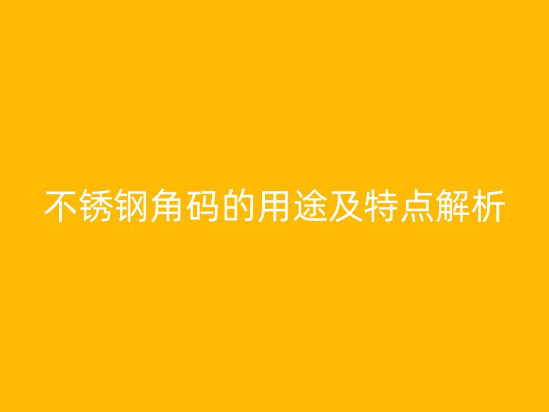不銹鋼角碼的用途及特點(diǎn)解析