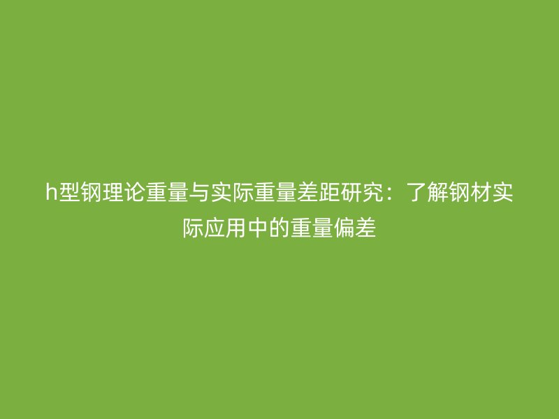 h型鋼理論重量與實際重量差距研究：了解鋼材實際應用中的重量偏差
