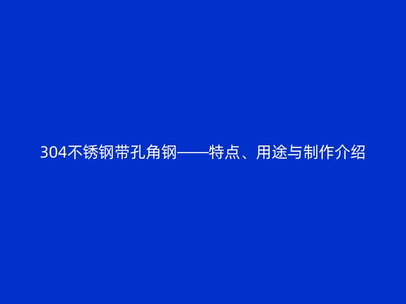 304不銹鋼帶孔角鋼——特點(diǎn)、用途與制作介紹