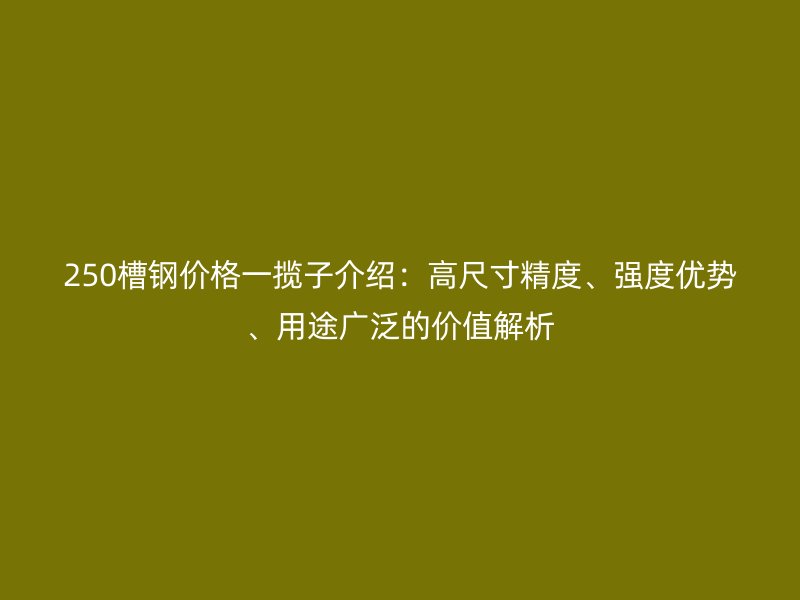 250槽鋼價格一攬子介紹：高尺寸精度、強度優(yōu)勢、用途廣泛的價值解析